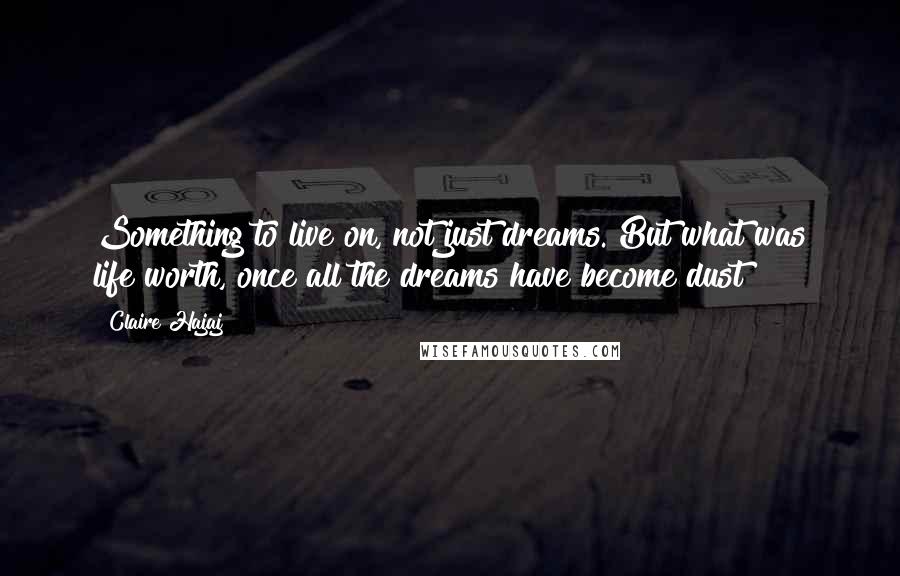 Claire Hajaj Quotes: Something to live on, not just dreams. But what was life worth, once all the dreams have become dust?