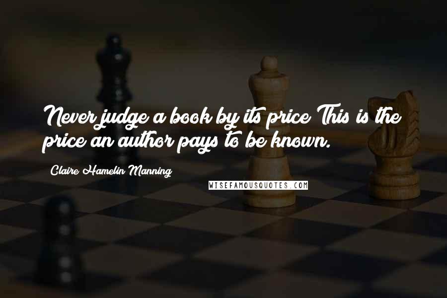 Claire Hamelin Manning Quotes: Never judge a book by its price"This is the price an author pays to be known.