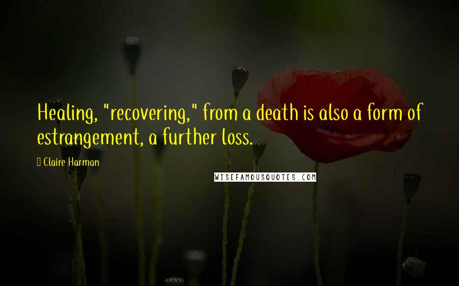 Claire Harman Quotes: Healing, "recovering," from a death is also a form of estrangement, a further loss.