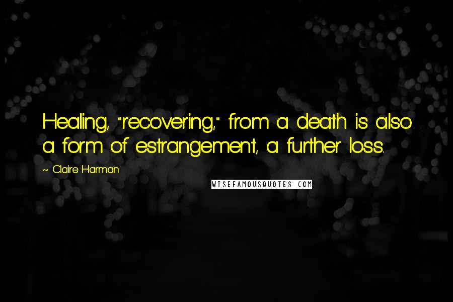 Claire Harman Quotes: Healing, "recovering," from a death is also a form of estrangement, a further loss.
