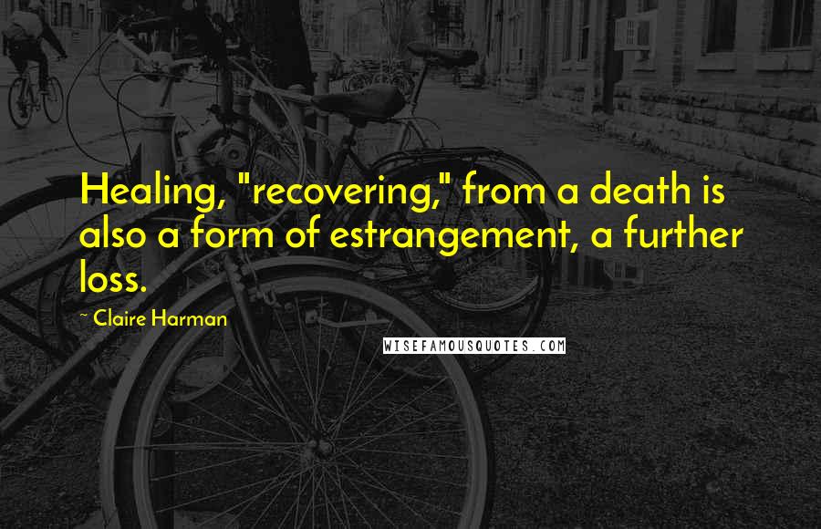 Claire Harman Quotes: Healing, "recovering," from a death is also a form of estrangement, a further loss.