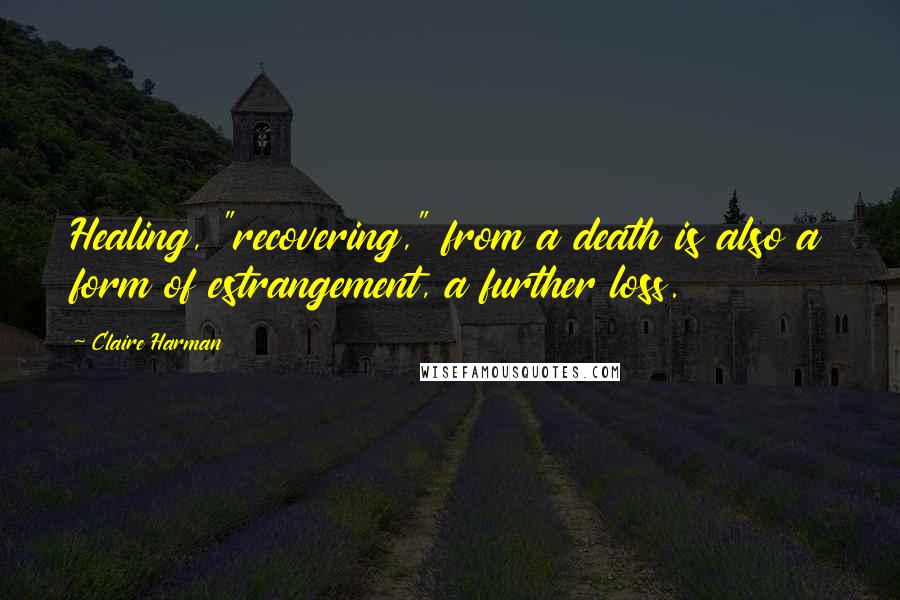 Claire Harman Quotes: Healing, "recovering," from a death is also a form of estrangement, a further loss.