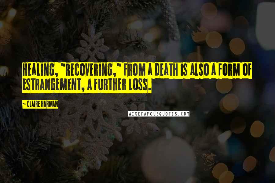 Claire Harman Quotes: Healing, "recovering," from a death is also a form of estrangement, a further loss.