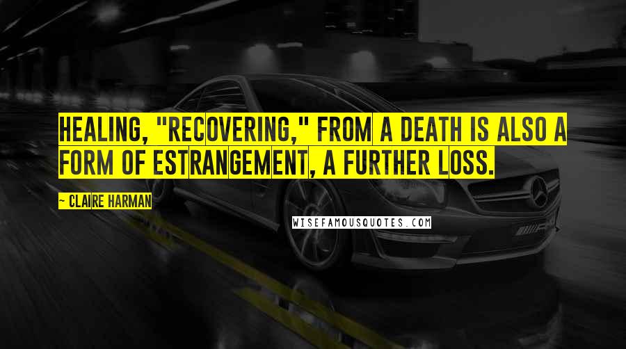 Claire Harman Quotes: Healing, "recovering," from a death is also a form of estrangement, a further loss.