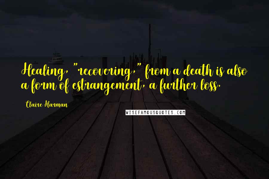 Claire Harman Quotes: Healing, "recovering," from a death is also a form of estrangement, a further loss.
