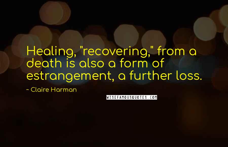 Claire Harman Quotes: Healing, "recovering," from a death is also a form of estrangement, a further loss.