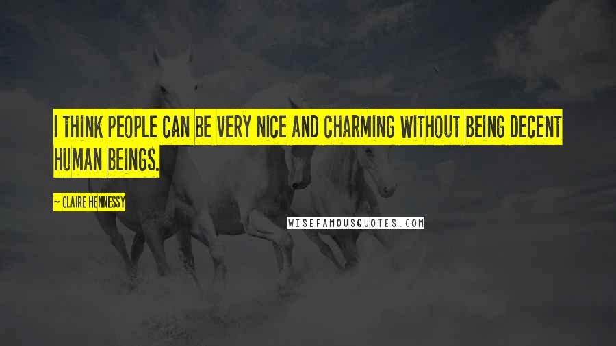 Claire Hennessy Quotes: I think people can be very nice and charming without being decent human beings.