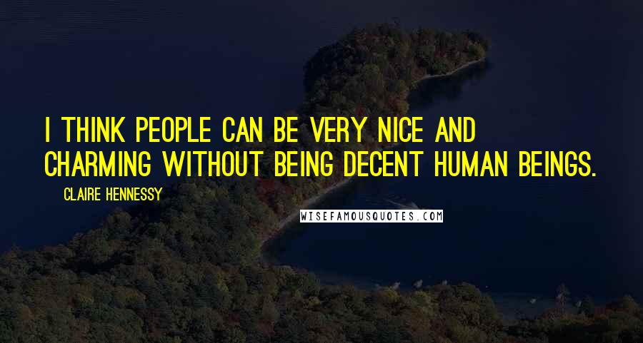 Claire Hennessy Quotes: I think people can be very nice and charming without being decent human beings.