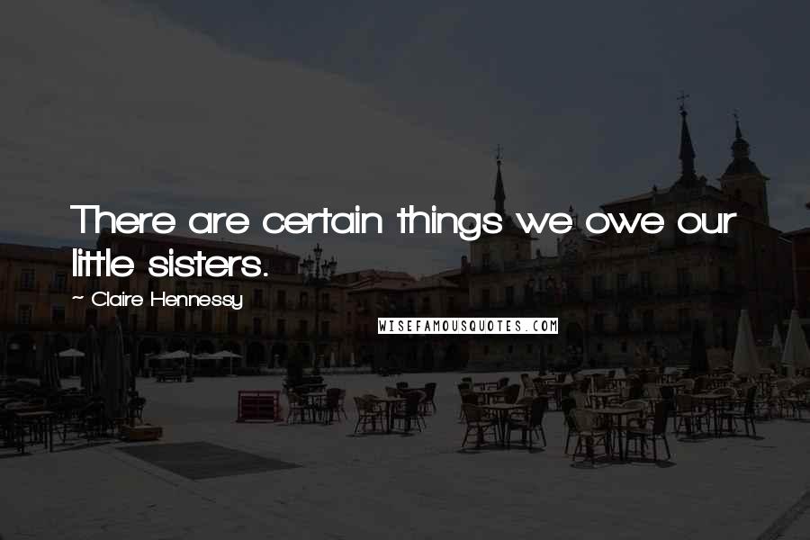 Claire Hennessy Quotes: There are certain things we owe our little sisters.