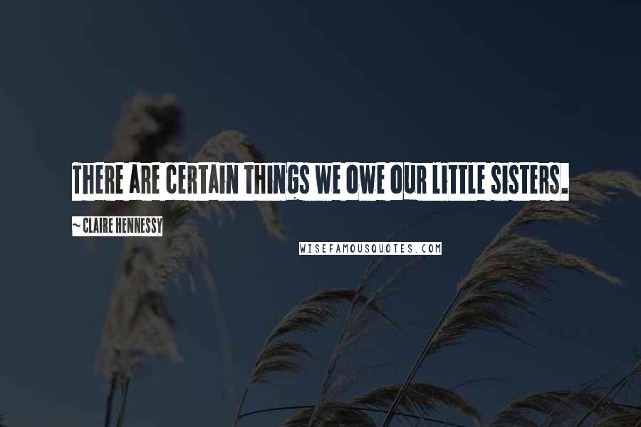 Claire Hennessy Quotes: There are certain things we owe our little sisters.