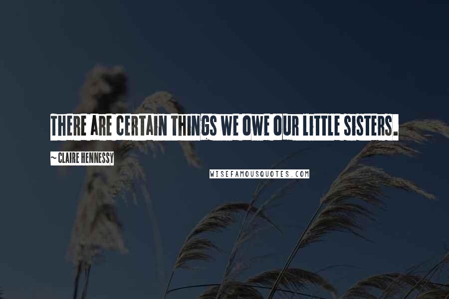 Claire Hennessy Quotes: There are certain things we owe our little sisters.