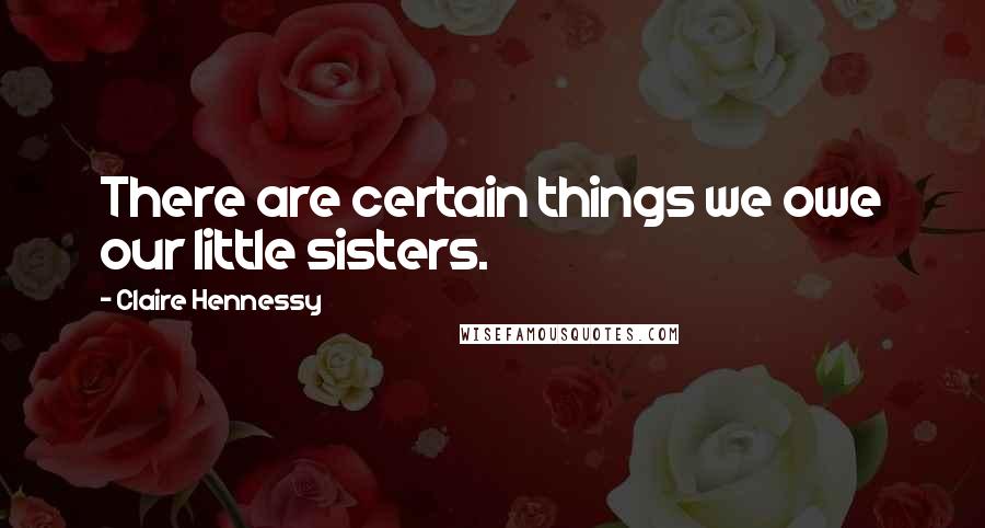 Claire Hennessy Quotes: There are certain things we owe our little sisters.