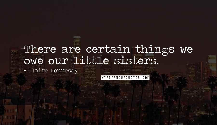 Claire Hennessy Quotes: There are certain things we owe our little sisters.