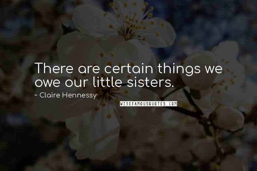 Claire Hennessy Quotes: There are certain things we owe our little sisters.