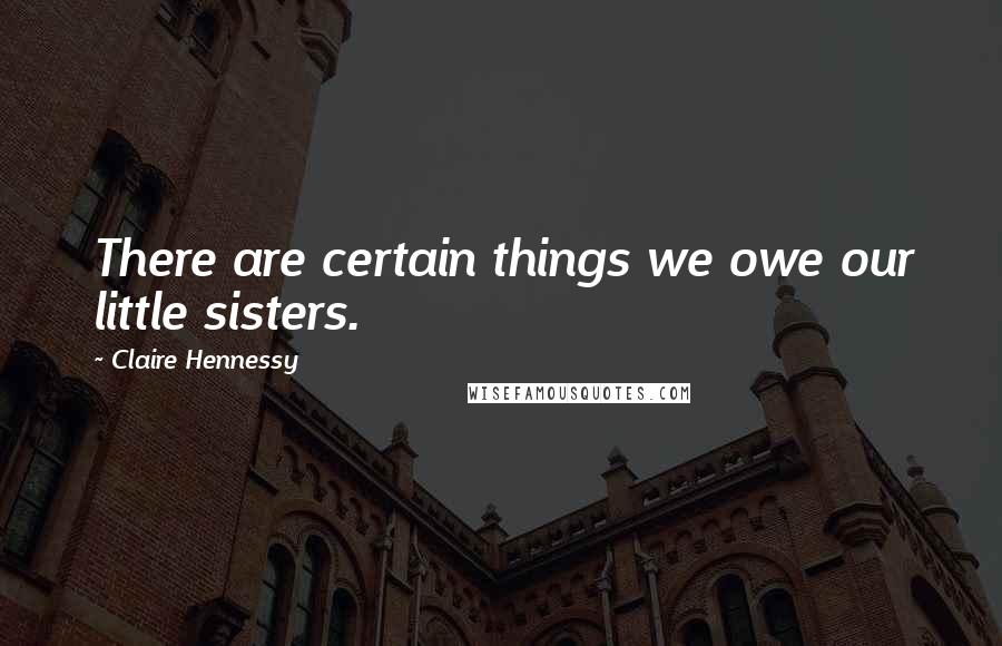 Claire Hennessy Quotes: There are certain things we owe our little sisters.