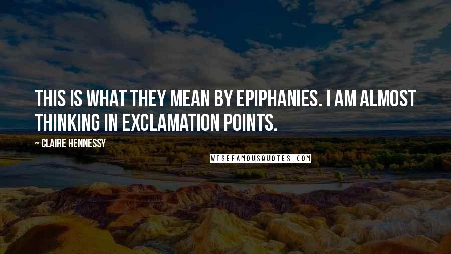 Claire Hennessy Quotes: This is what they mean by epiphanies. I am almost thinking in exclamation points.