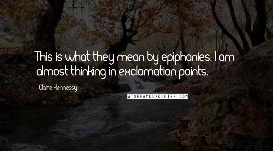 Claire Hennessy Quotes: This is what they mean by epiphanies. I am almost thinking in exclamation points.