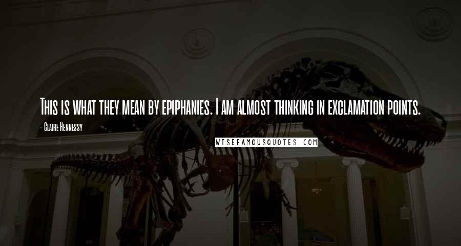 Claire Hennessy Quotes: This is what they mean by epiphanies. I am almost thinking in exclamation points.