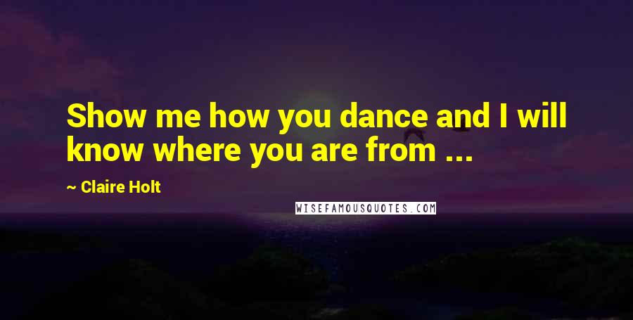 Claire Holt Quotes: Show me how you dance and I will know where you are from ...