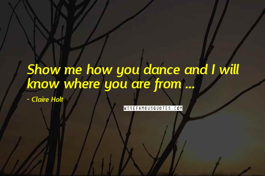 Claire Holt Quotes: Show me how you dance and I will know where you are from ...