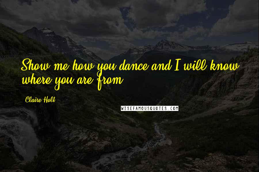 Claire Holt Quotes: Show me how you dance and I will know where you are from ...