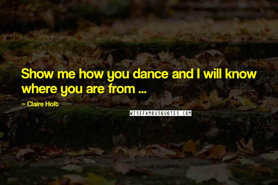 Claire Holt Quotes: Show me how you dance and I will know where you are from ...