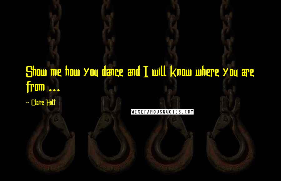 Claire Holt Quotes: Show me how you dance and I will know where you are from ...