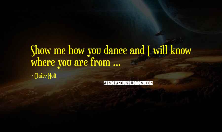 Claire Holt Quotes: Show me how you dance and I will know where you are from ...