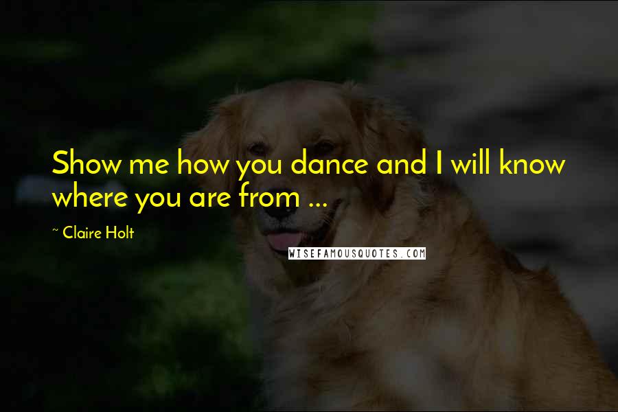 Claire Holt Quotes: Show me how you dance and I will know where you are from ...