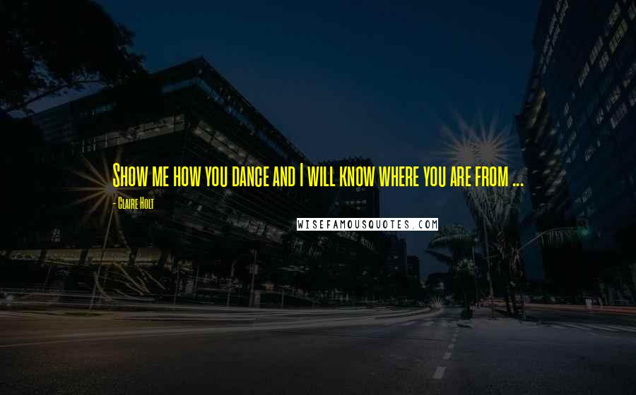 Claire Holt Quotes: Show me how you dance and I will know where you are from ...