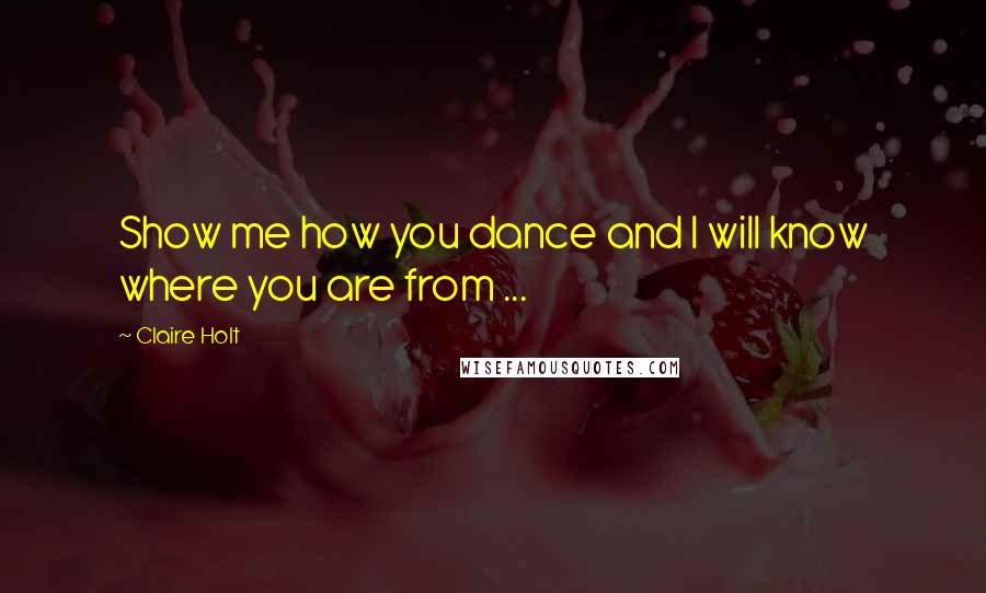 Claire Holt Quotes: Show me how you dance and I will know where you are from ...