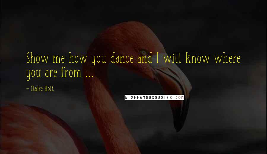 Claire Holt Quotes: Show me how you dance and I will know where you are from ...