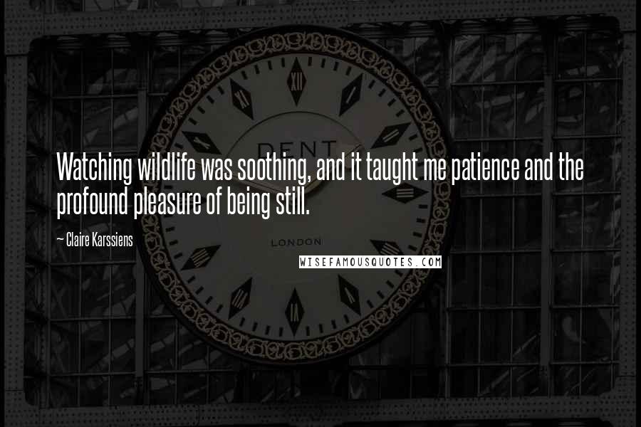 Claire Karssiens Quotes: Watching wildlife was soothing, and it taught me patience and the profound pleasure of being still.