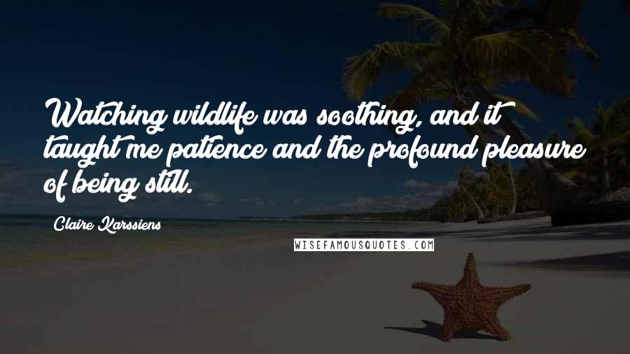 Claire Karssiens Quotes: Watching wildlife was soothing, and it taught me patience and the profound pleasure of being still.