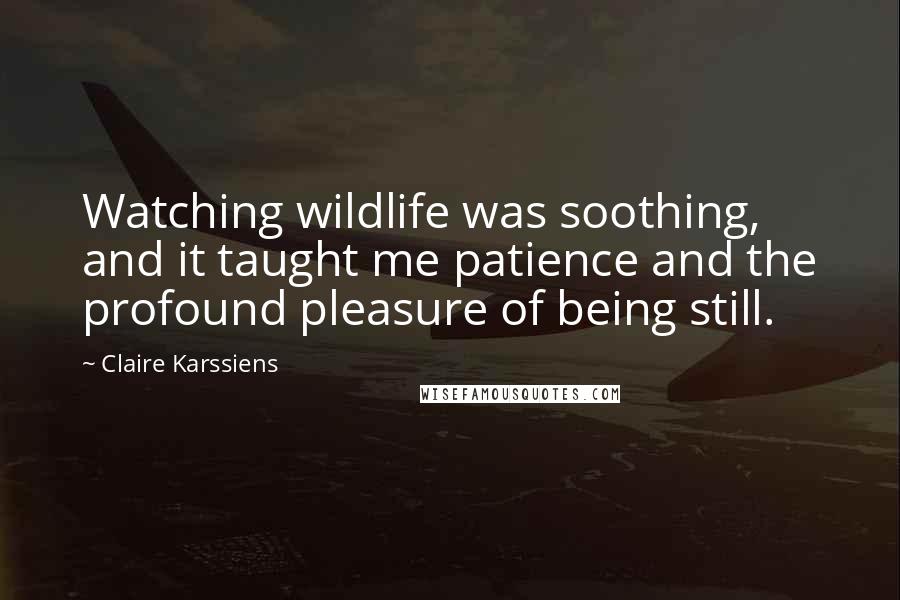 Claire Karssiens Quotes: Watching wildlife was soothing, and it taught me patience and the profound pleasure of being still.