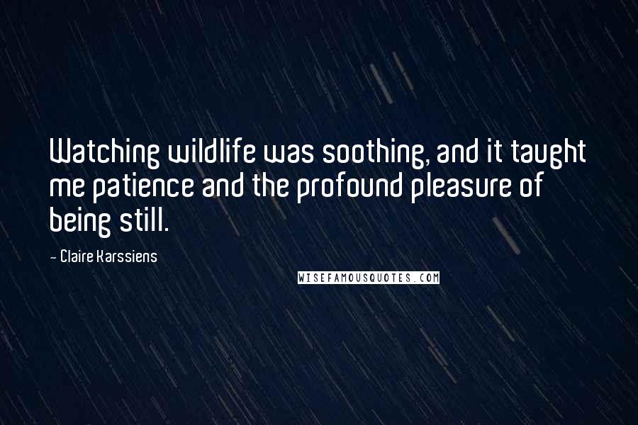 Claire Karssiens Quotes: Watching wildlife was soothing, and it taught me patience and the profound pleasure of being still.