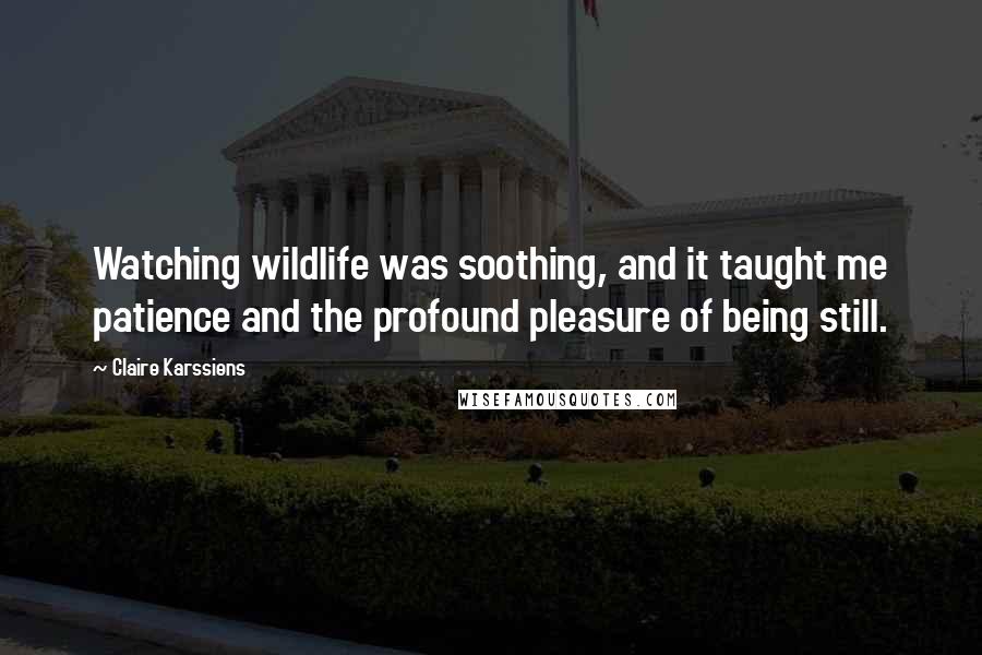Claire Karssiens Quotes: Watching wildlife was soothing, and it taught me patience and the profound pleasure of being still.