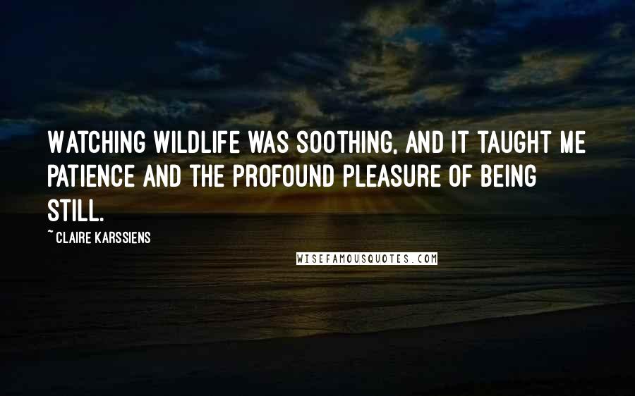 Claire Karssiens Quotes: Watching wildlife was soothing, and it taught me patience and the profound pleasure of being still.