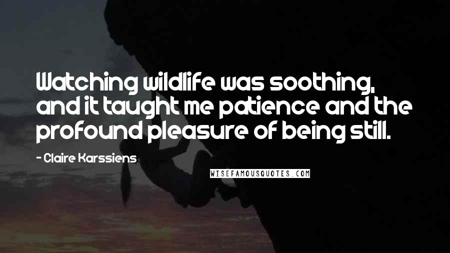 Claire Karssiens Quotes: Watching wildlife was soothing, and it taught me patience and the profound pleasure of being still.