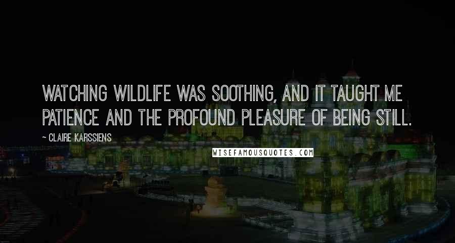 Claire Karssiens Quotes: Watching wildlife was soothing, and it taught me patience and the profound pleasure of being still.