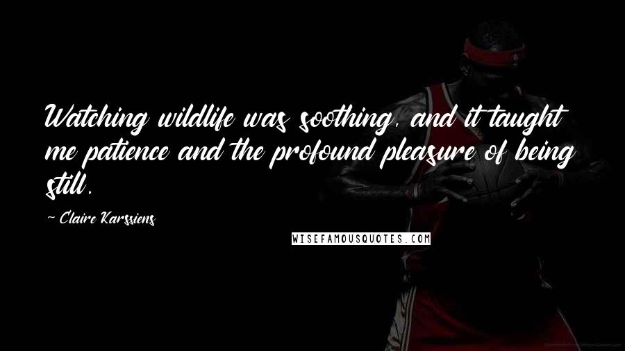 Claire Karssiens Quotes: Watching wildlife was soothing, and it taught me patience and the profound pleasure of being still.