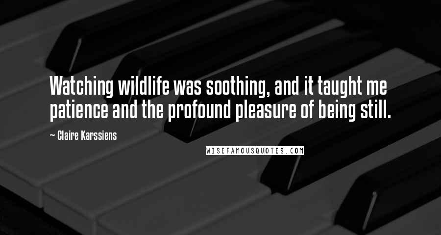 Claire Karssiens Quotes: Watching wildlife was soothing, and it taught me patience and the profound pleasure of being still.