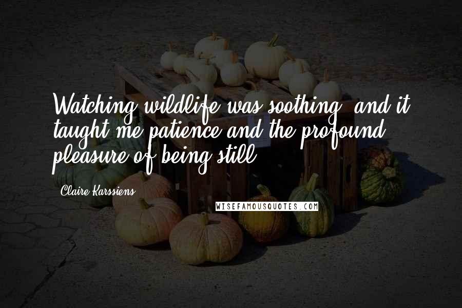 Claire Karssiens Quotes: Watching wildlife was soothing, and it taught me patience and the profound pleasure of being still.
