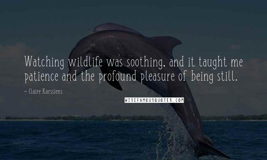 Claire Karssiens Quotes: Watching wildlife was soothing, and it taught me patience and the profound pleasure of being still.