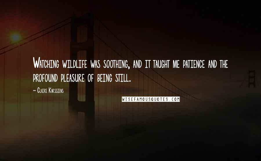 Claire Karssiens Quotes: Watching wildlife was soothing, and it taught me patience and the profound pleasure of being still.