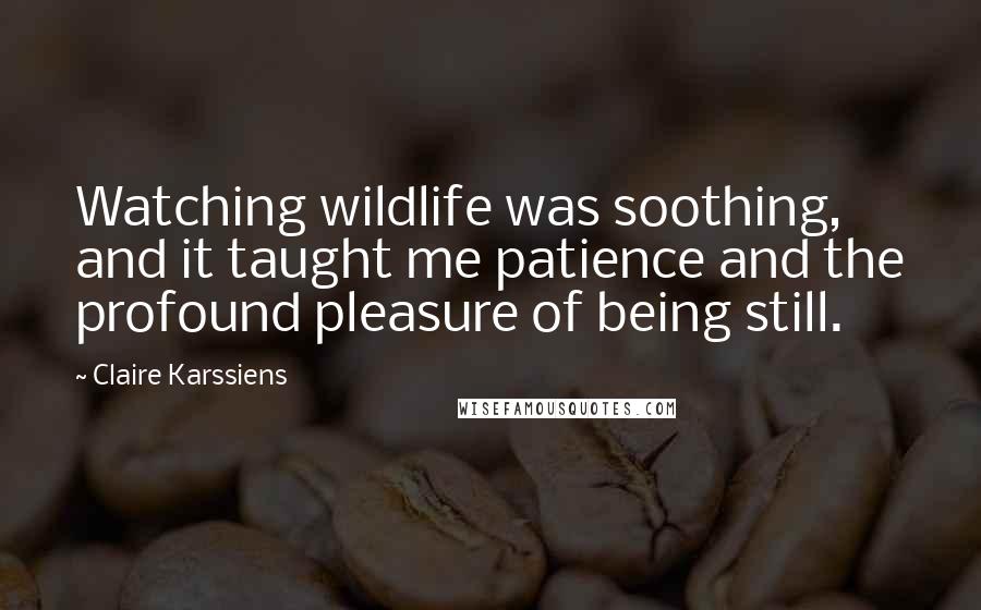 Claire Karssiens Quotes: Watching wildlife was soothing, and it taught me patience and the profound pleasure of being still.