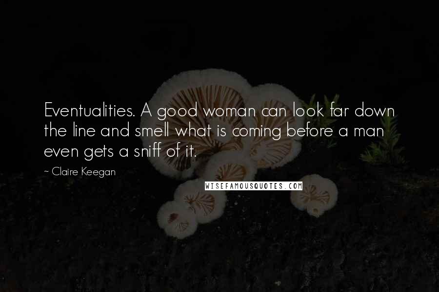 Claire Keegan Quotes: Eventualities. A good woman can look far down the line and smell what is coming before a man even gets a sniff of it.