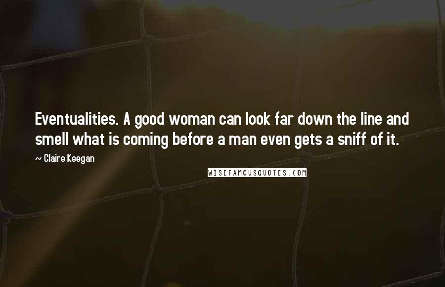 Claire Keegan Quotes: Eventualities. A good woman can look far down the line and smell what is coming before a man even gets a sniff of it.