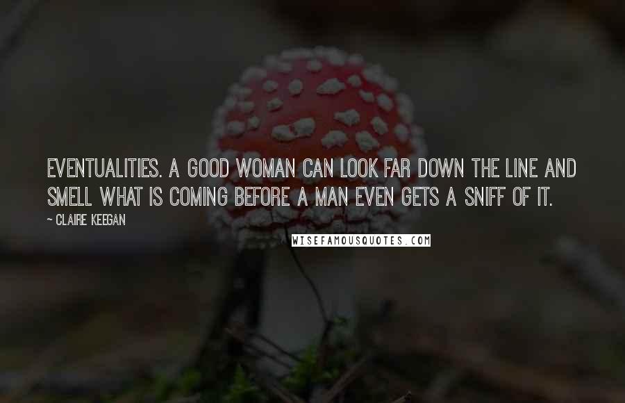 Claire Keegan Quotes: Eventualities. A good woman can look far down the line and smell what is coming before a man even gets a sniff of it.