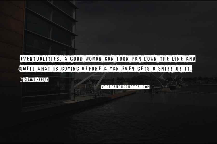 Claire Keegan Quotes: Eventualities. A good woman can look far down the line and smell what is coming before a man even gets a sniff of it.